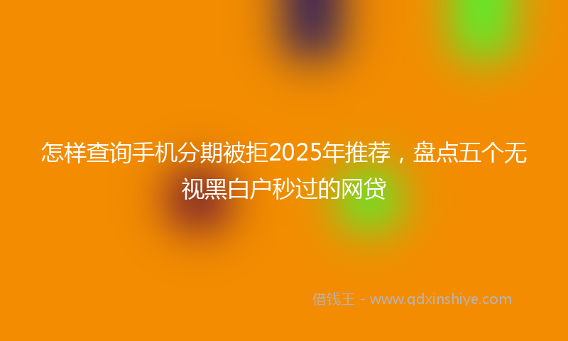 怎样查询手机分期被拒2025年推荐，盘点五个无视黑白户秒过的网贷