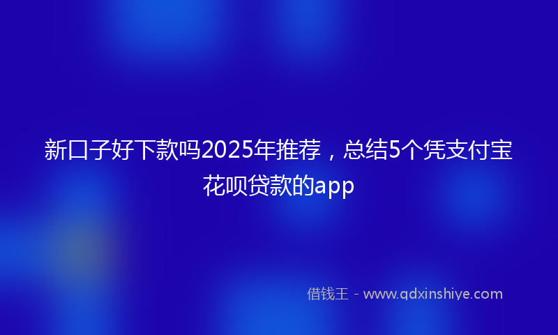 新口子好下款吗2025年推荐，总结5个凭支付宝花呗贷款的app