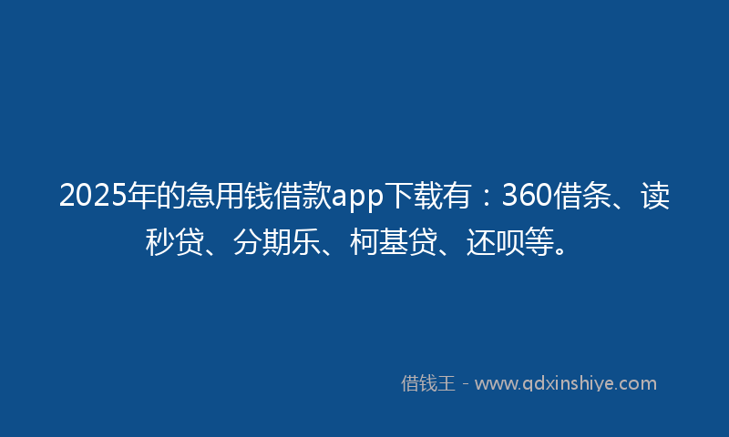 2025年的急用钱借款app下载有：360借条、读秒贷、分期乐、柯基贷、还呗等。