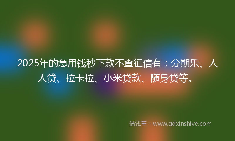 2025年的急用钱秒下款不查征信有：分期乐、人人贷、拉卡拉、小米贷款、随身贷等。