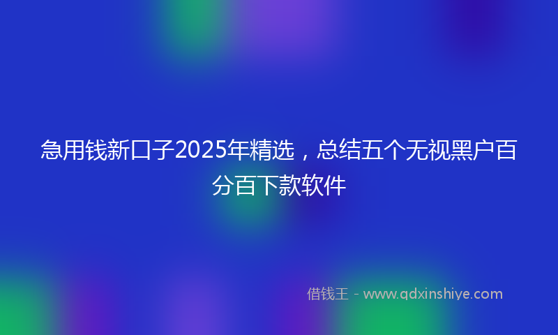 急用钱新口子2025年精选，总结五个无视黑户百分百下款软件