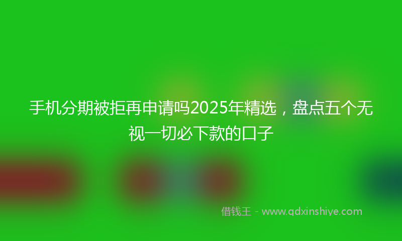 手机分期被拒再申请吗2025年精选，盘点五个无视一切必下款的口子