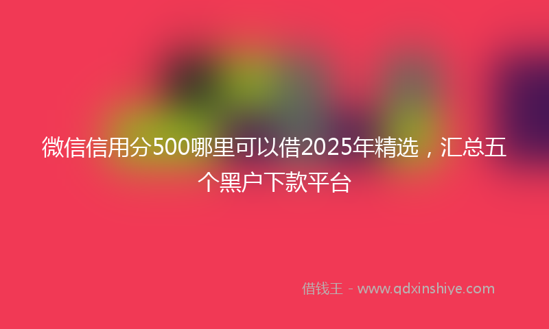 微信信用分500哪里可以借2025年精选，汇总五个黑户下款平台