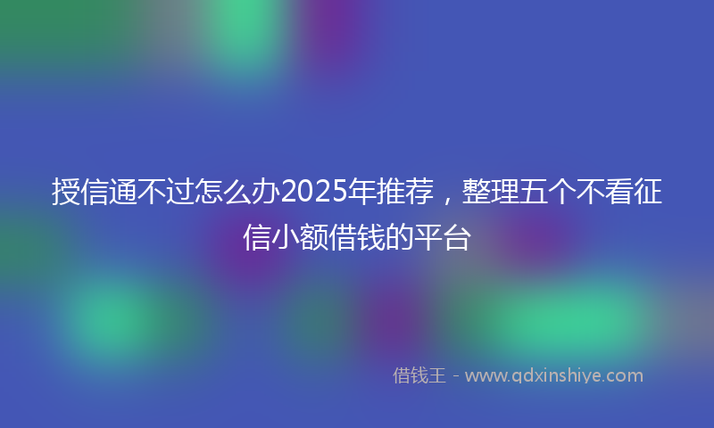 授信通不过怎么办2025年推荐，整理五个不看征信小额借钱的平台