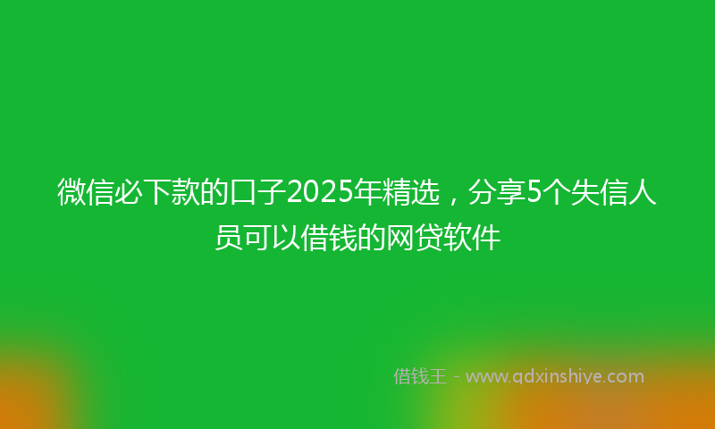 微信必下款的口子2025年精选，分享5个失信人员可以借钱的网贷软件