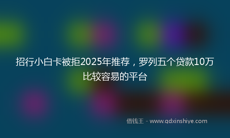 招行小白卡被拒2025年推荐，罗列五个贷款10万比较容易的平台