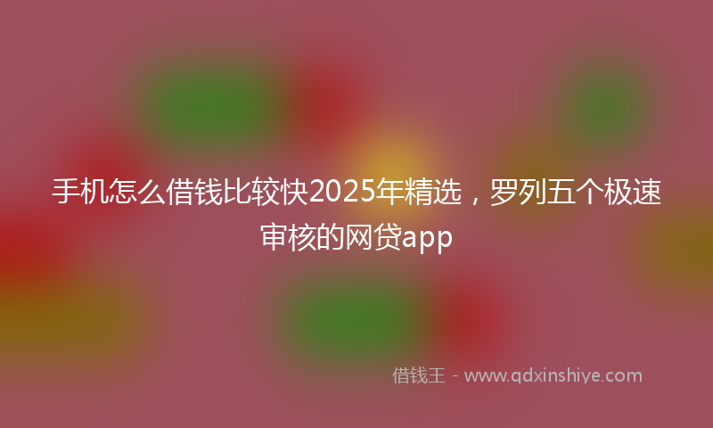 手机怎么借钱比较快2025年精选，罗列五个极速审核的网贷app