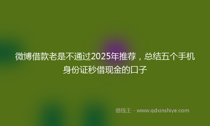 微博借款老是不通过2025年推荐，总结五个手机身份证秒借现金的口子