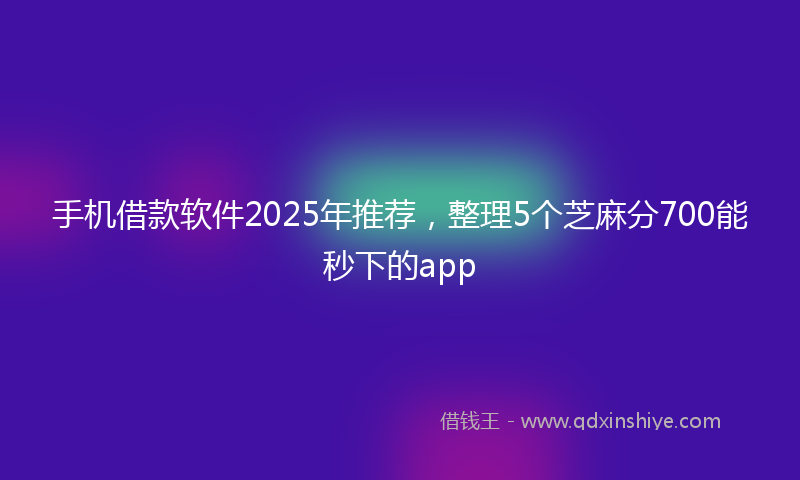 手机借款软件2025年推荐，整理5个芝麻分700能秒下的app