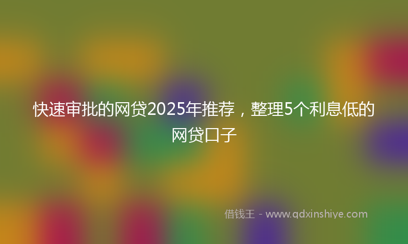 快速审批的网贷2025年推荐，整理5个利息低的网贷口子