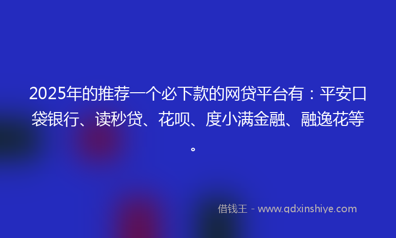 2025年的推荐一个必下款的网贷平台有：平安口袋银行、读秒贷、花呗、度小满金融、融逸花等。