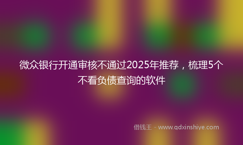 微众银行开通审核不通过2025年推荐，梳理5个不看负债查询的软件
