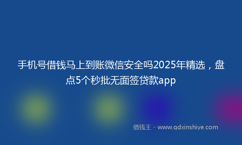 手机号借钱马上到账微信安全吗2025年精选，盘点5个秒批无面签贷款app