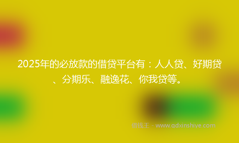 2025年的必放款的借贷平台有：人人贷、好期贷、分期乐、融逸花、你我贷等。