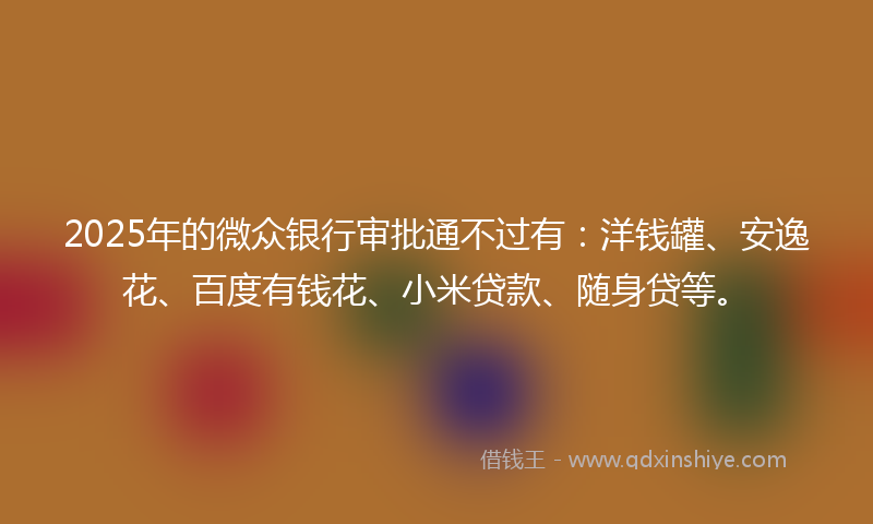 2025年的微众银行审批通不过有：洋钱罐、安逸花、百度有钱花、小米贷款、随身贷等。