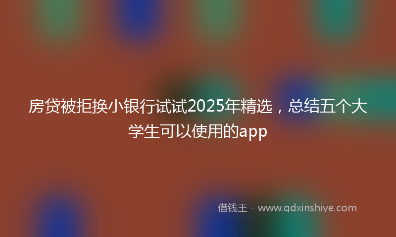 房贷被拒换小银行试试2025年精选，总结五个大学生可以使用的app
