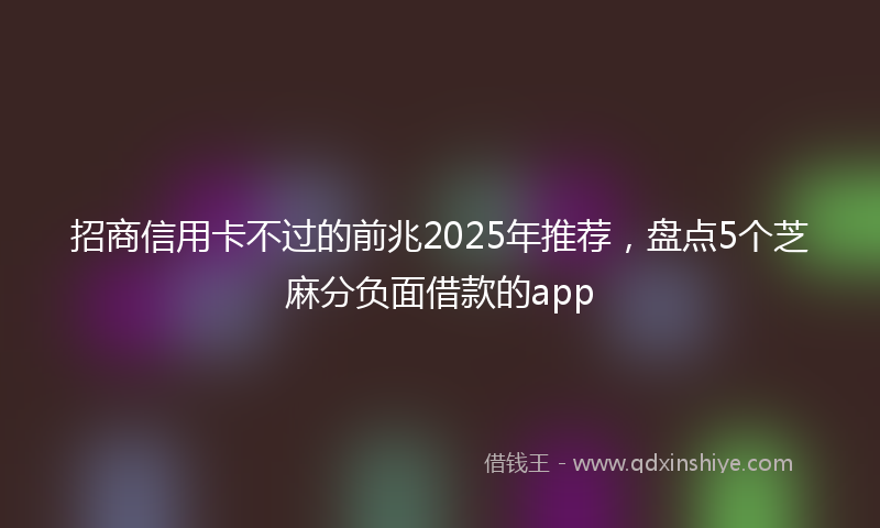 招商信用卡不过的前兆2025年推荐，盘点5个芝麻分负面借款的app