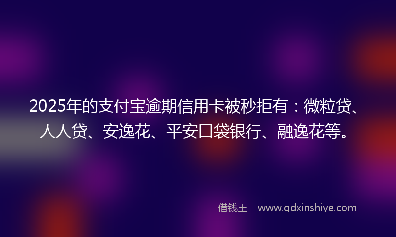 2025年的支付宝逾期信用卡被秒拒有：微粒贷、人人贷、安逸花、平安口袋银行、融逸花等。