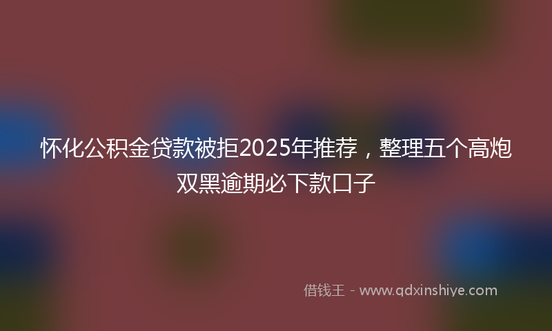 怀化公积金贷款被拒2025年推荐，整理五个高炮双黑逾期必下款口子
