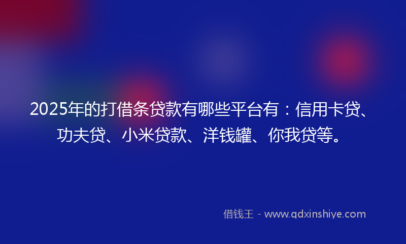 2025年的打借条贷款有哪些平台有：信用卡贷、功夫贷、小米贷款、洋钱罐、你我贷等。