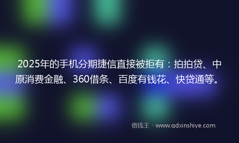 2025年的手机分期捷信直接被拒有：拍拍贷、中原消费金融、360借条、百度有钱花、快贷通等。
