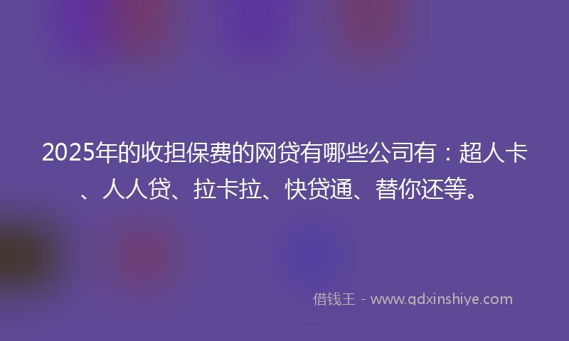 2025年的收担保费的网贷有哪些公司有：超人卡、人人贷、拉卡拉、快贷通、替你还等。