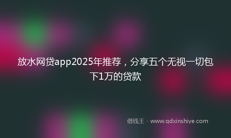 放水网贷app2025年推荐，分享五个无视一切包下1万的贷款