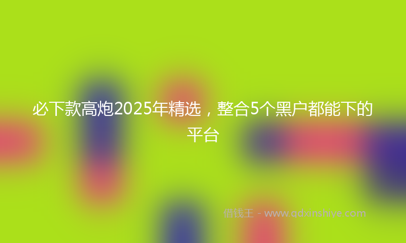 必下款高炮2025年精选，整合5个黑户都能下的平台