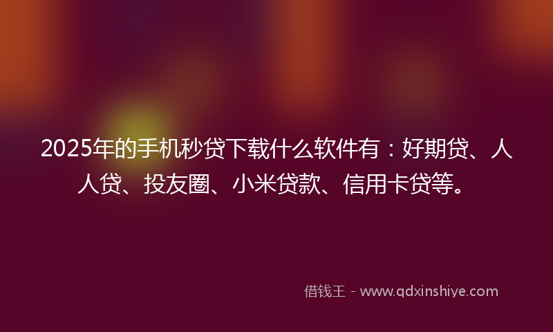 2025年的手机秒贷下载什么软件有：好期贷、人人贷、投友圈、小米贷款、信用卡贷等。