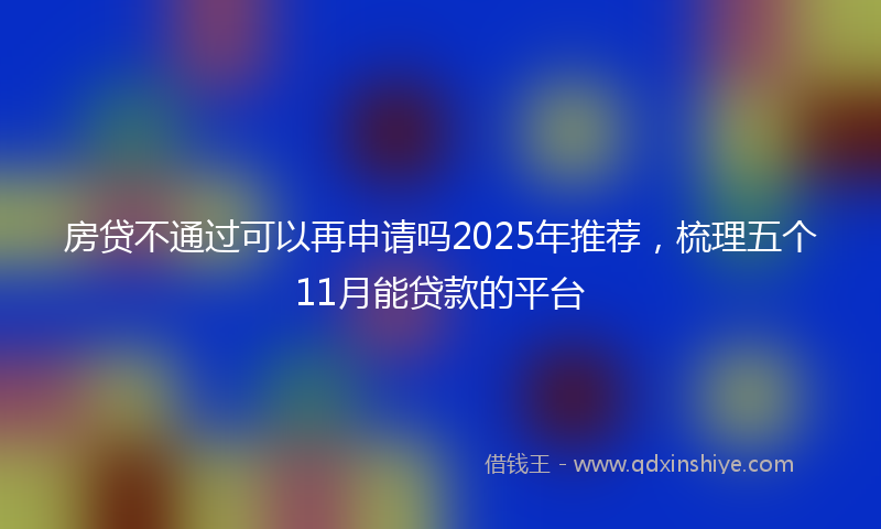房贷不通过可以再申请吗2025年推荐，梳理五个11月能贷款的平台