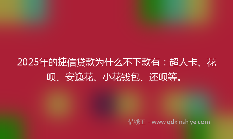 2025年的捷信贷款为什么不下款有：超人卡、花呗、安逸花、小花钱包、还呗等。