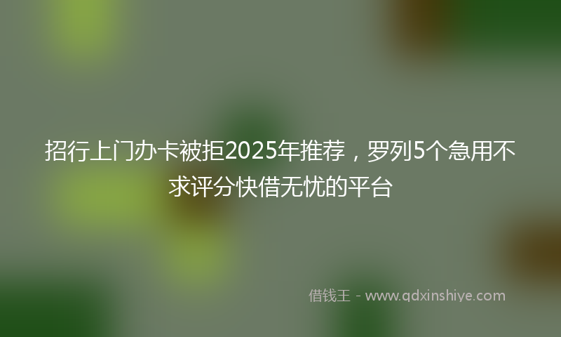 招行上门办卡被拒2025年推荐，罗列5个急用不求评分快借无忧的平台
