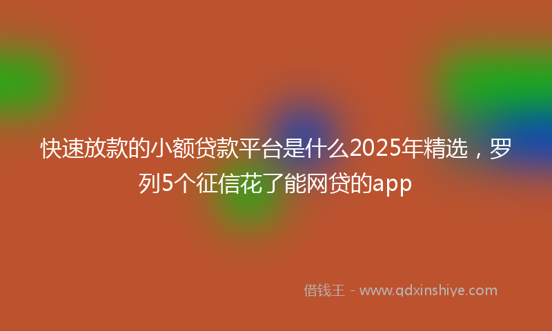 快速放款的小额贷款平台是什么2025年精选，罗列5个征信花了能网贷的app