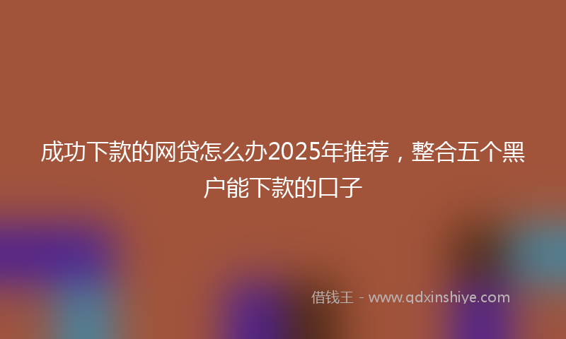 成功下款的网贷怎么办2025年推荐，整合五个黑户能下款的口子