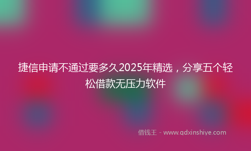 捷信申请不通过要多久2025年精选，分享五个轻松借款无压力软件