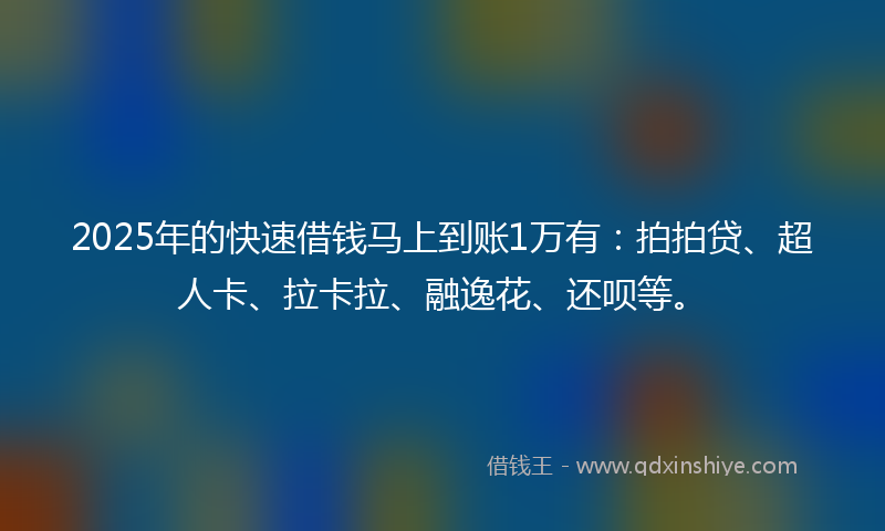 2025年的快速借钱马上到账1万有：拍拍贷、超人卡、拉卡拉、融逸花、还呗等。