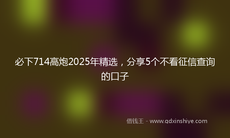 必下714高炮2025年精选，分享5个不看征信查询的口子