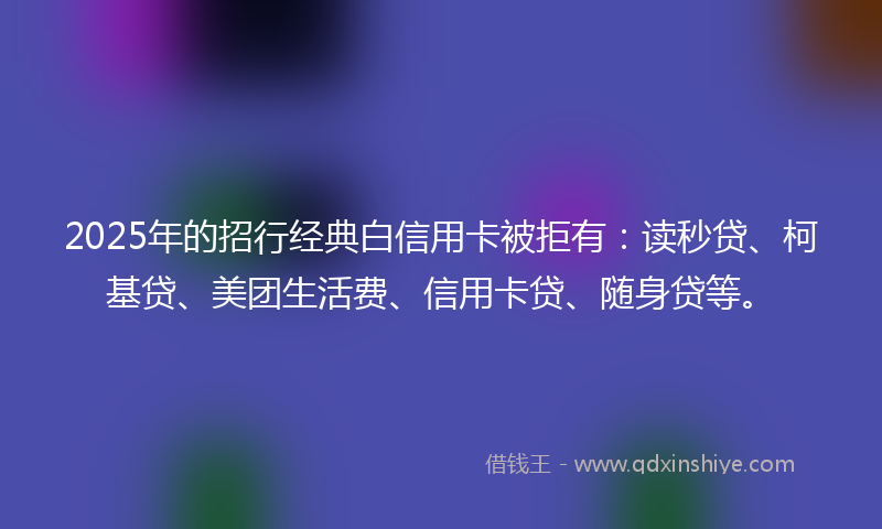 2025年的招行经典白信用卡被拒有：读秒贷、柯基贷、美团生活费、信用卡贷、随身贷等。