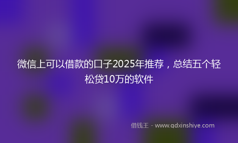 微信上可以借款的口子2025年推荐，总结五个轻松贷10万的软件
