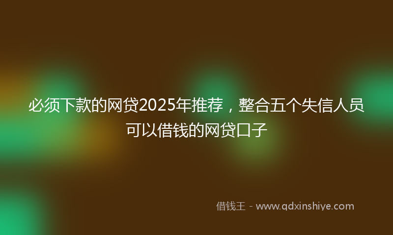 必须下款的网贷2025年推荐，整合五个失信人员可以借钱的网贷口子