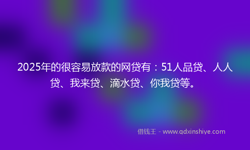 2025年的很容易放款的网贷有：51人品贷、人人贷、我来贷、滴水贷、你我贷等。