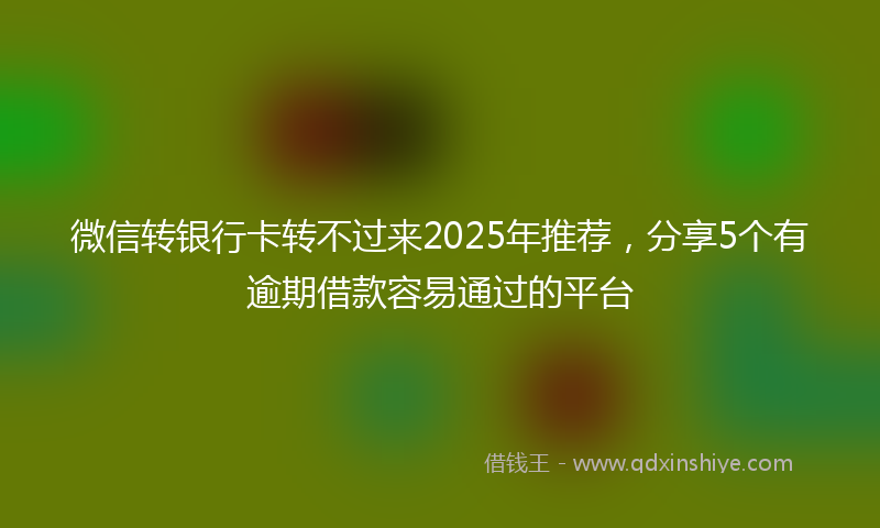 微信转银行卡转不过来2025年推荐，分享5个有逾期借款容易通过的平台