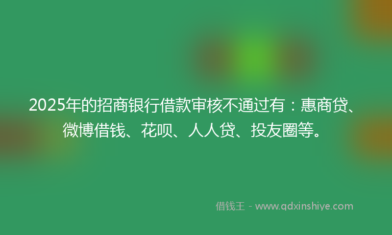 2025年的招商银行借款审核不通过有：惠商贷、微博借钱、花呗、人人贷、投友圈等。