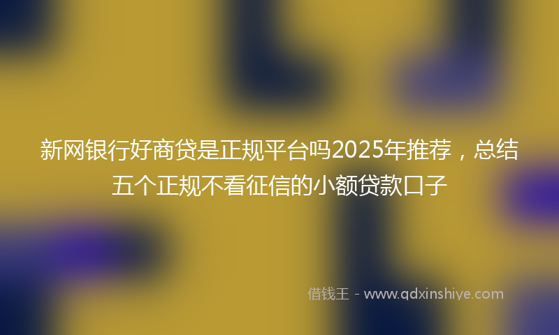 新网银行好商贷是正规平台吗2025年推荐，总结五个正规不看征信的小额贷款口子