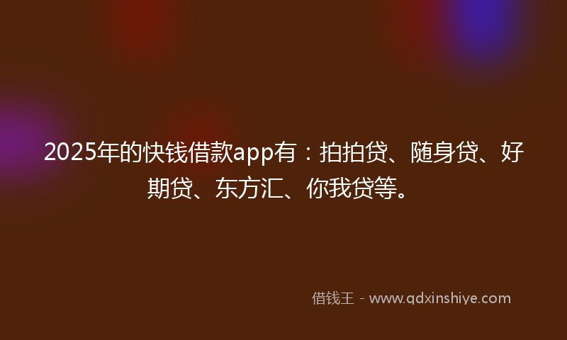 2025年的快钱借款app有：拍拍贷、随身贷、好期贷、东方汇、你我贷等。