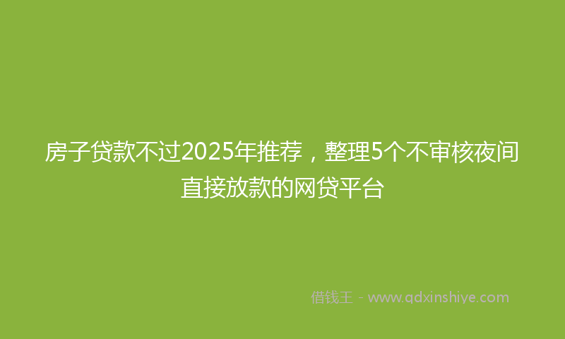 房子贷款不过2025年推荐，整理5个不审核夜间直接放款的网贷平台