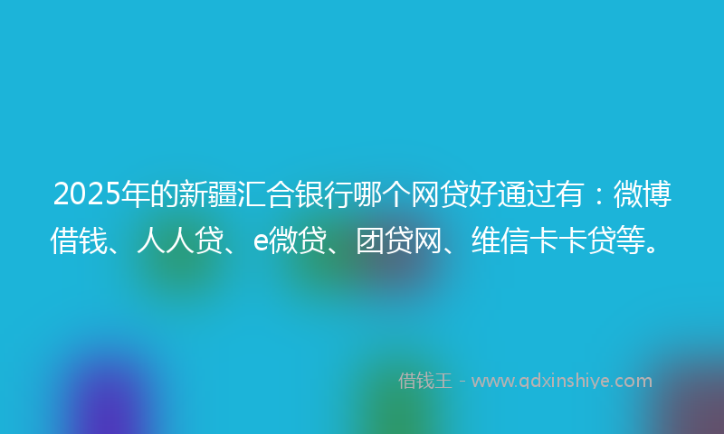 2025年的新疆汇合银行哪个网贷好通过有：微博借钱、人人贷、e微贷、团贷网、维信卡卡贷等。