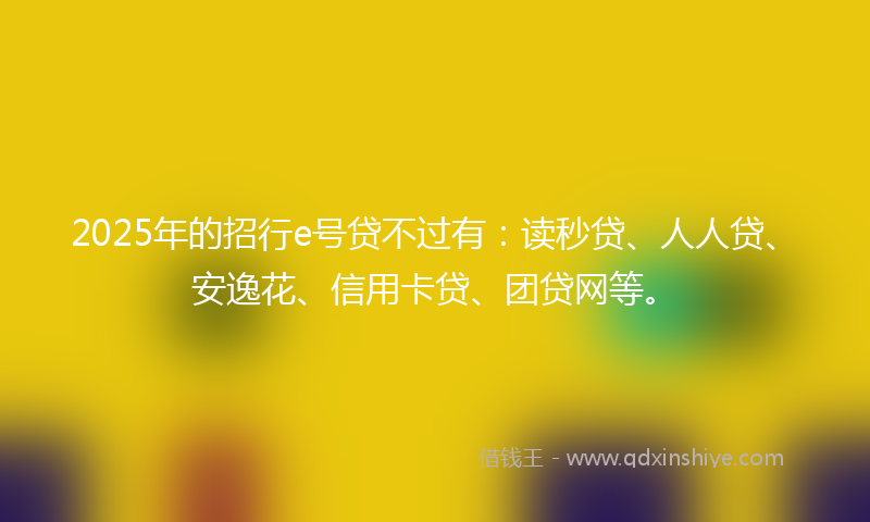 2025年的招行e号贷不过有：读秒贷、人人贷、安逸花、信用卡贷、团贷网等。