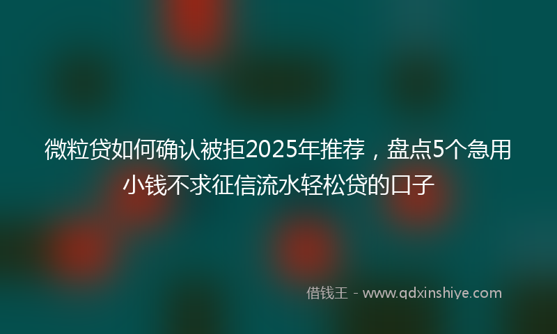 微粒贷如何确认被拒2025年推荐，盘点5个急用小钱不求征信流水轻松贷的口子