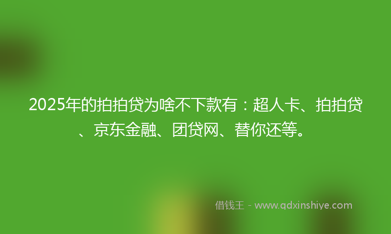 2025年的拍拍贷为啥不下款有：超人卡、拍拍贷、京东金融、团贷网、替你还等。